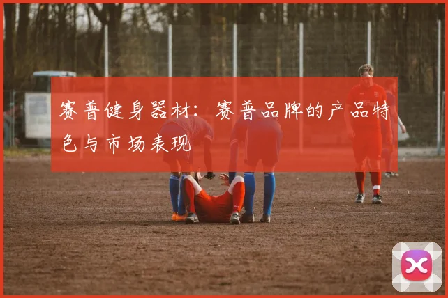 赛普健身器材：赛普品牌的产品特色与市场表现