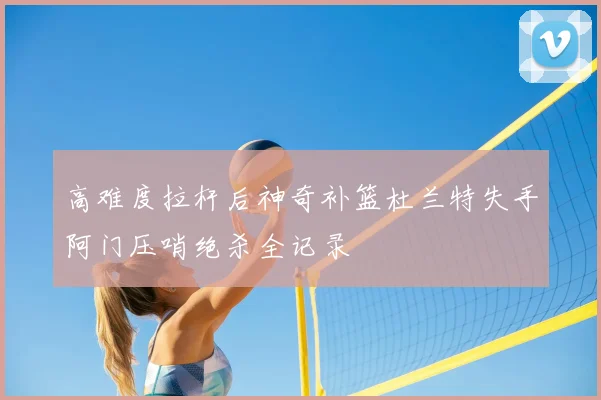 高难度拉杆后神奇补篮杜兰特失手阿门压哨绝杀全记录