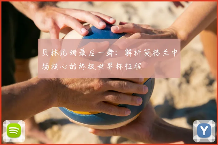 贝林厄姆最后一舞：解析英格兰中场核心的终极世界杯征程