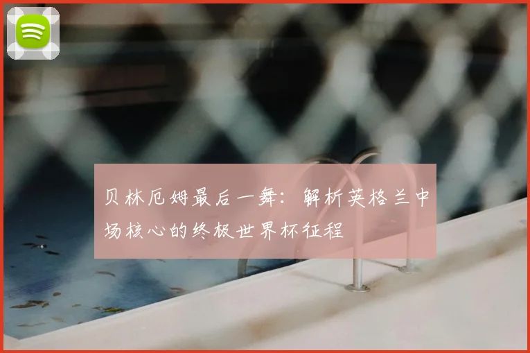 贝林厄姆最后一舞：解析英格兰中场核心的终极世界杯征程