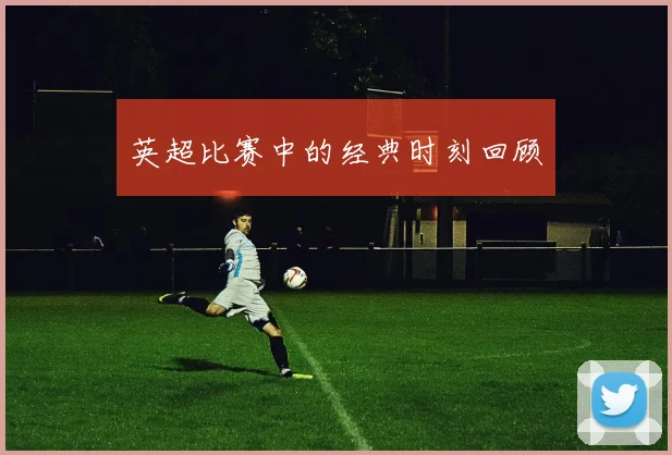 英超比赛中的经典时刻回顾