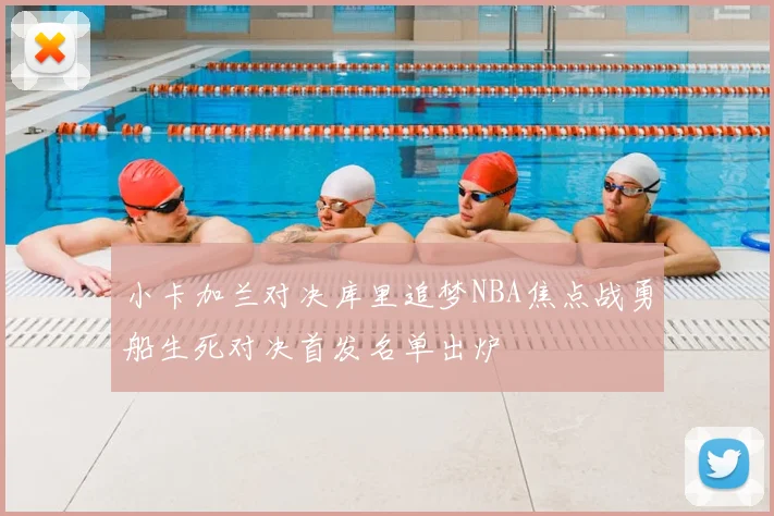 小卡加兰对决库里追梦NBA焦点战勇船生死对决首发名单出炉