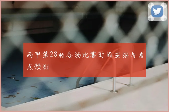 西甲第28轮各场比赛时间安排与看点预测