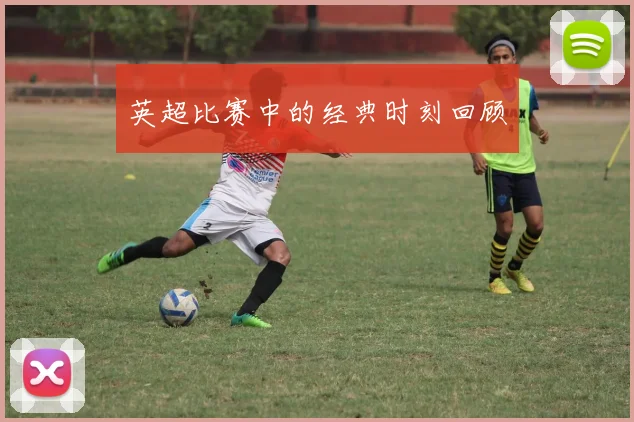 英超比赛中的经典时刻回顾